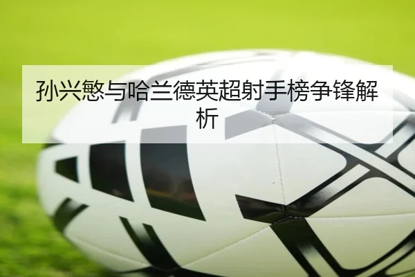 孙兴慜与哈兰德英超射手榜争锋解析